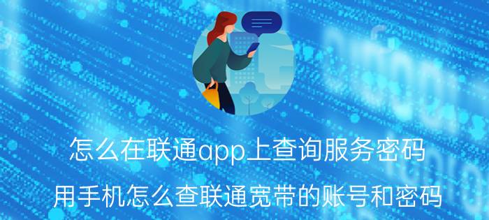 怎么在联通app上查询服务密码 用手机怎么查联通宽带的账号和密码？